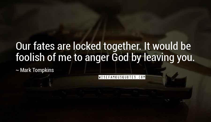 Mark Tompkins Quotes: Our fates are locked together. It would be foolish of me to anger God by leaving you.