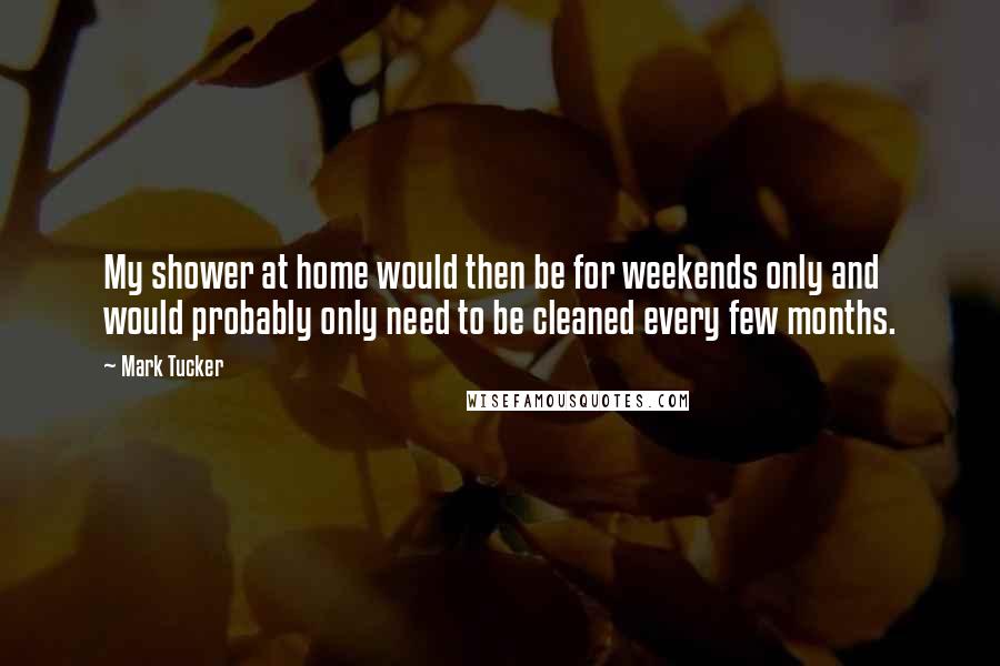 Mark Tucker Quotes: My shower at home would then be for weekends only and would probably only need to be cleaned every few months.