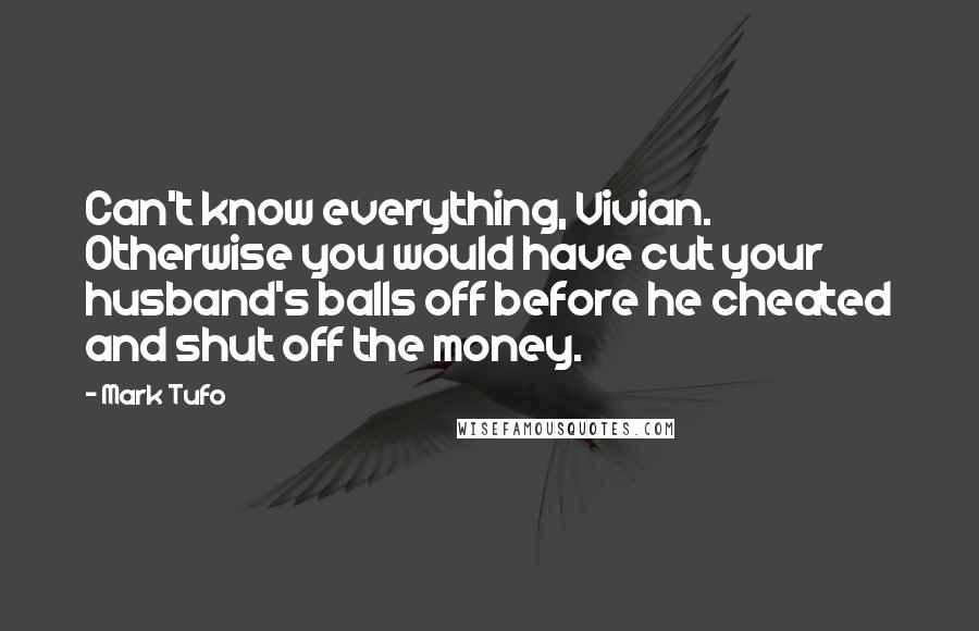 Mark Tufo Quotes: Can't know everything, Vivian. Otherwise you would have cut your husband's balls off before he cheated and shut off the money.