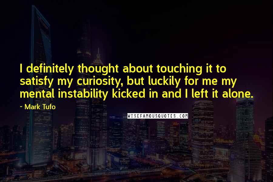 Mark Tufo Quotes: I definitely thought about touching it to satisfy my curiosity, but luckily for me my mental instability kicked in and I left it alone.