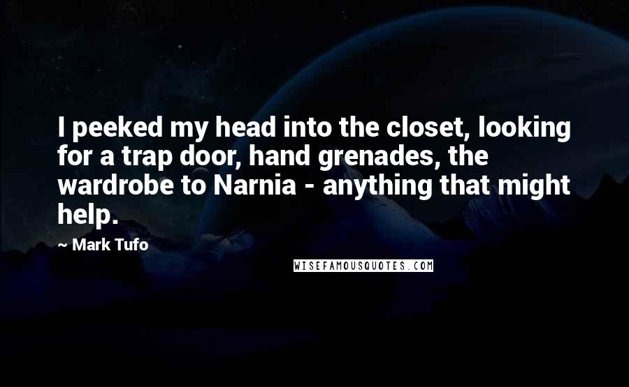 Mark Tufo Quotes: I peeked my head into the closet, looking for a trap door, hand grenades, the wardrobe to Narnia - anything that might help.