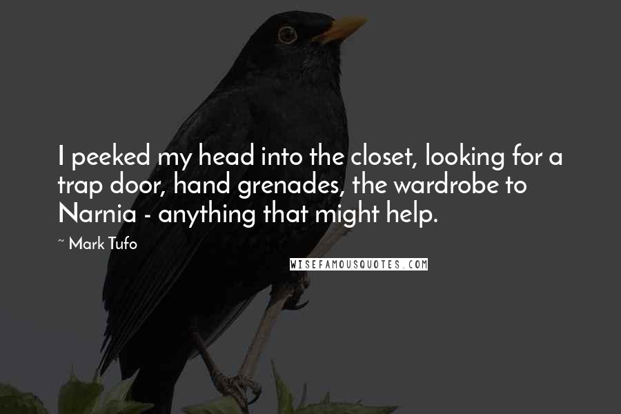 Mark Tufo Quotes: I peeked my head into the closet, looking for a trap door, hand grenades, the wardrobe to Narnia - anything that might help.