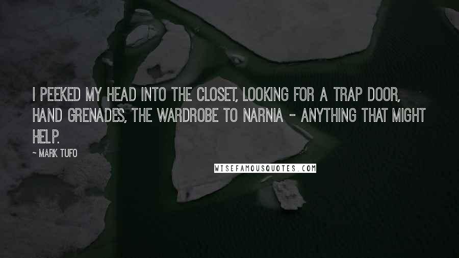 Mark Tufo Quotes: I peeked my head into the closet, looking for a trap door, hand grenades, the wardrobe to Narnia - anything that might help.