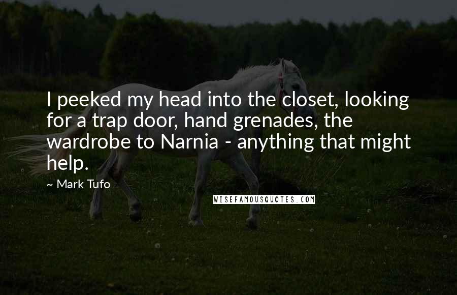 Mark Tufo Quotes: I peeked my head into the closet, looking for a trap door, hand grenades, the wardrobe to Narnia - anything that might help.