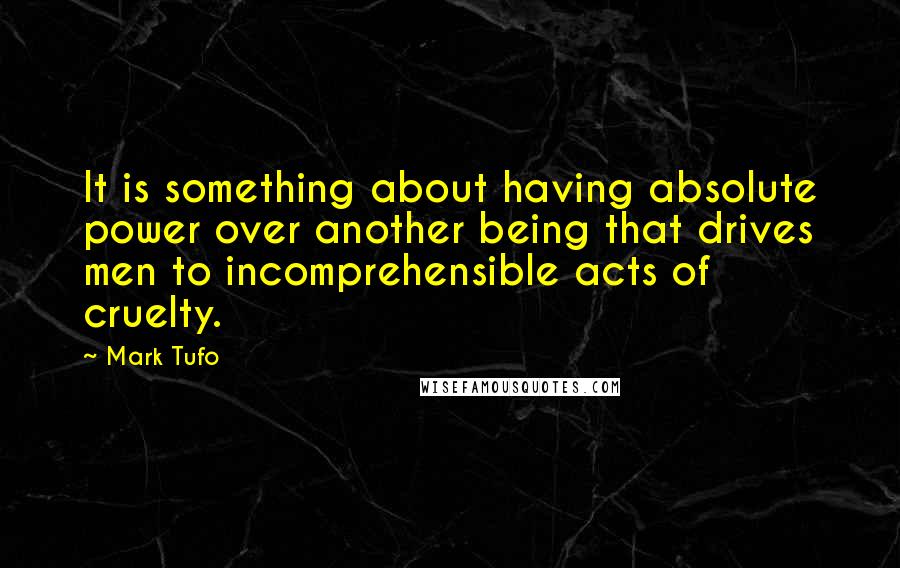 Mark Tufo Quotes: It is something about having absolute power over another being that drives men to incomprehensible acts of cruelty.