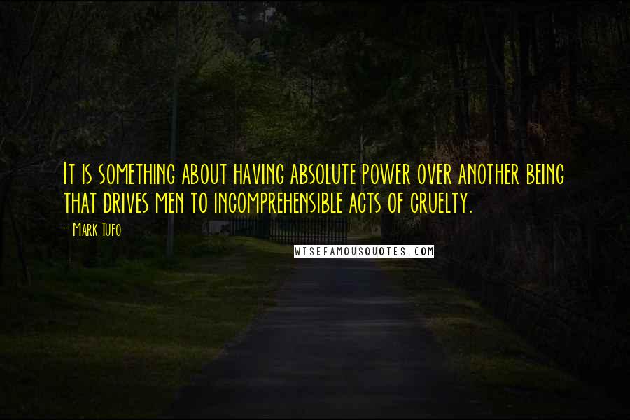 Mark Tufo Quotes: It is something about having absolute power over another being that drives men to incomprehensible acts of cruelty.