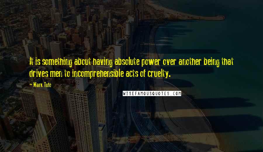 Mark Tufo Quotes: It is something about having absolute power over another being that drives men to incomprehensible acts of cruelty.