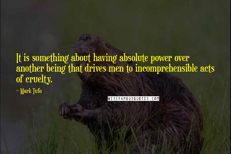 Mark Tufo Quotes: It is something about having absolute power over another being that drives men to incomprehensible acts of cruelty.