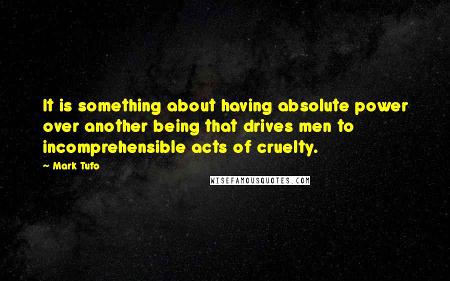 Mark Tufo Quotes: It is something about having absolute power over another being that drives men to incomprehensible acts of cruelty.