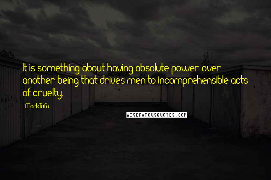 Mark Tufo Quotes: It is something about having absolute power over another being that drives men to incomprehensible acts of cruelty.