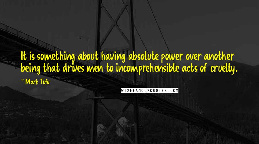 Mark Tufo Quotes: It is something about having absolute power over another being that drives men to incomprehensible acts of cruelty.