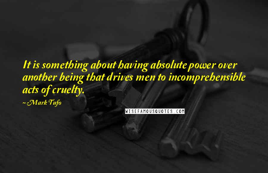 Mark Tufo Quotes: It is something about having absolute power over another being that drives men to incomprehensible acts of cruelty.