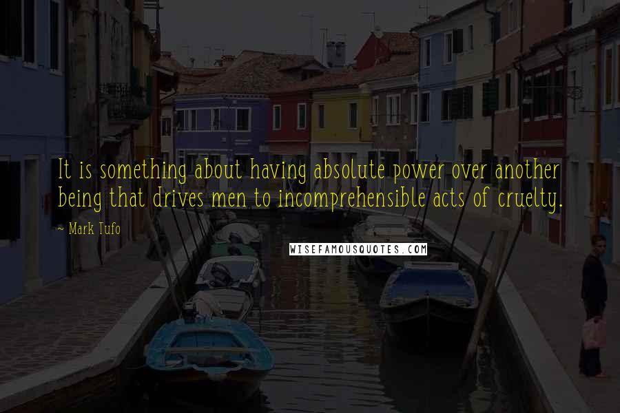 Mark Tufo Quotes: It is something about having absolute power over another being that drives men to incomprehensible acts of cruelty.