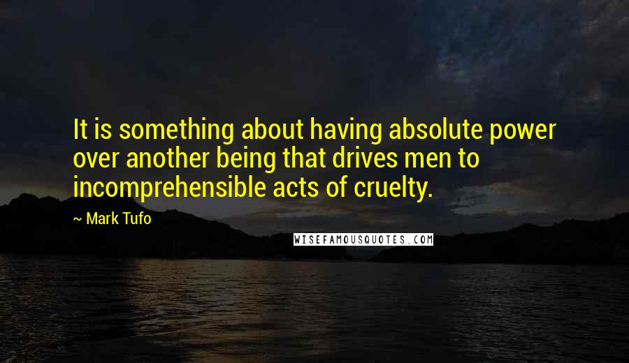 Mark Tufo Quotes: It is something about having absolute power over another being that drives men to incomprehensible acts of cruelty.