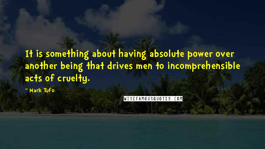 Mark Tufo Quotes: It is something about having absolute power over another being that drives men to incomprehensible acts of cruelty.