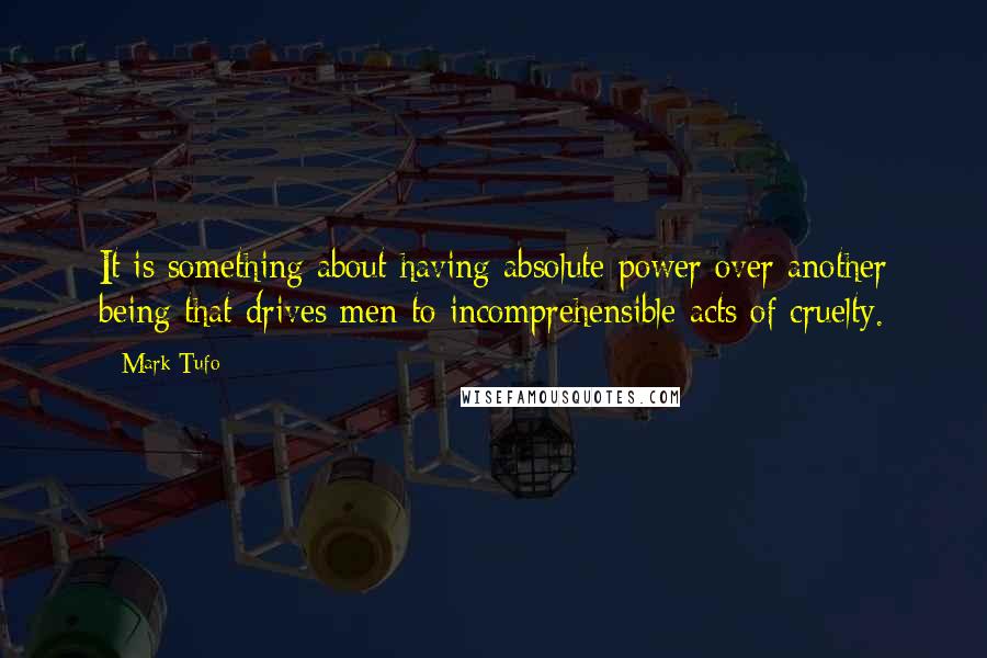 Mark Tufo Quotes: It is something about having absolute power over another being that drives men to incomprehensible acts of cruelty.