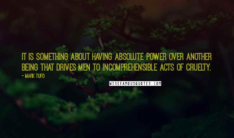 Mark Tufo Quotes: It is something about having absolute power over another being that drives men to incomprehensible acts of cruelty.