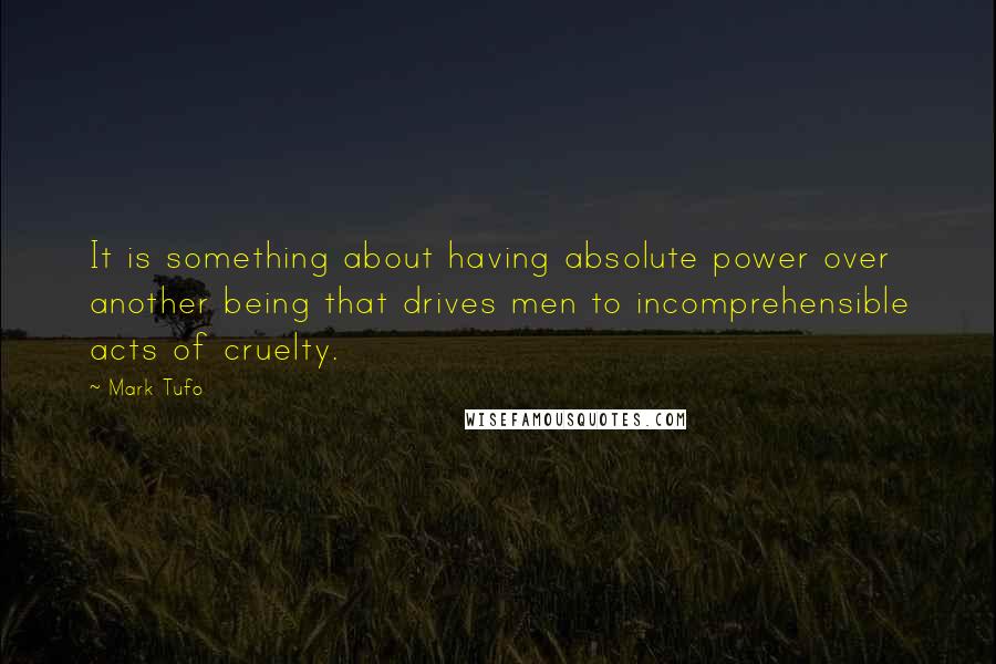 Mark Tufo Quotes: It is something about having absolute power over another being that drives men to incomprehensible acts of cruelty.