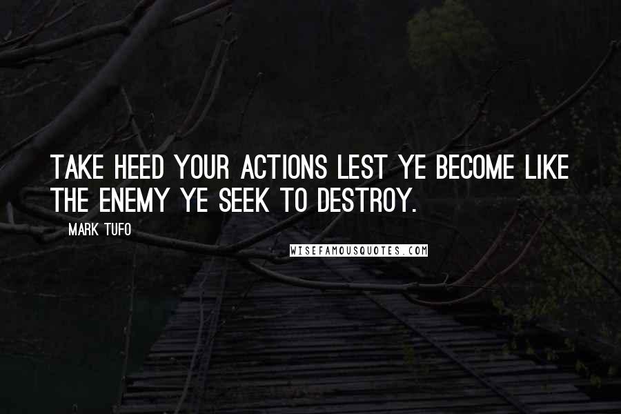 Mark Tufo Quotes: Take heed your actions lest ye become like the enemy ye seek to destroy.