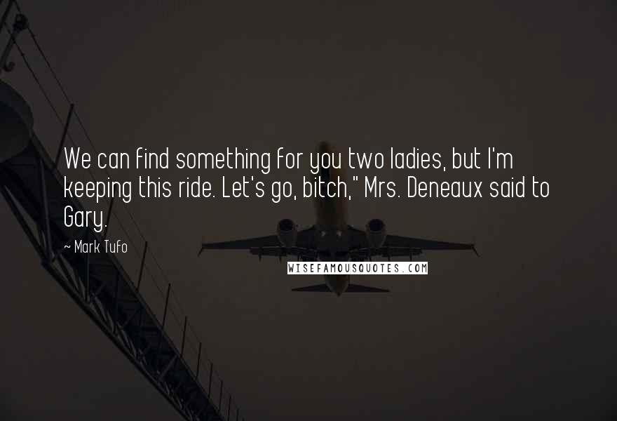 Mark Tufo Quotes: We can find something for you two ladies, but I'm keeping this ride. Let's go, bitch," Mrs. Deneaux said to Gary.