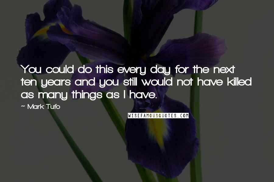 Mark Tufo Quotes: You could do this every day for the next ten years and you still would not have killed as many things as I have.