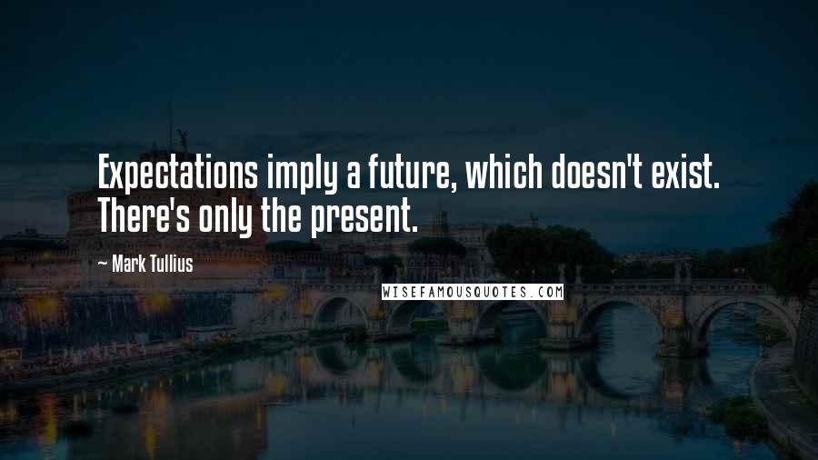 Mark Tullius Quotes: Expectations imply a future, which doesn't exist. There's only the present.