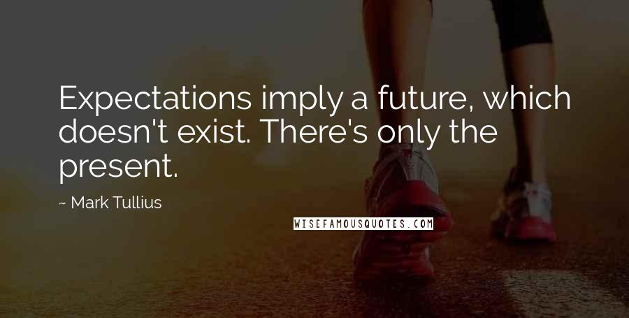 Mark Tullius Quotes: Expectations imply a future, which doesn't exist. There's only the present.