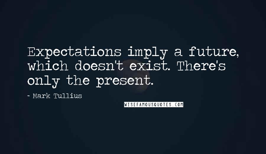 Mark Tullius Quotes: Expectations imply a future, which doesn't exist. There's only the present.