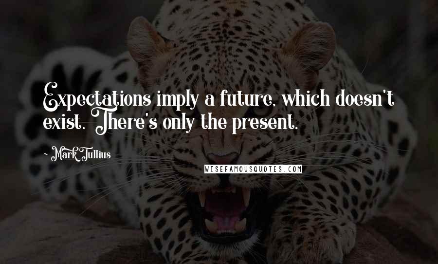 Mark Tullius Quotes: Expectations imply a future, which doesn't exist. There's only the present.