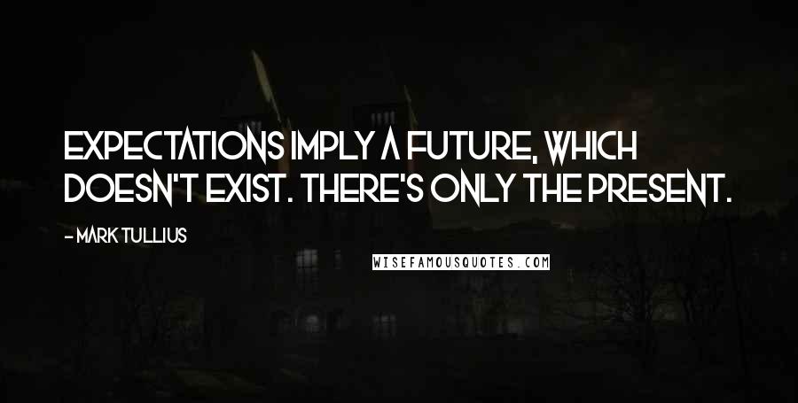 Mark Tullius Quotes: Expectations imply a future, which doesn't exist. There's only the present.