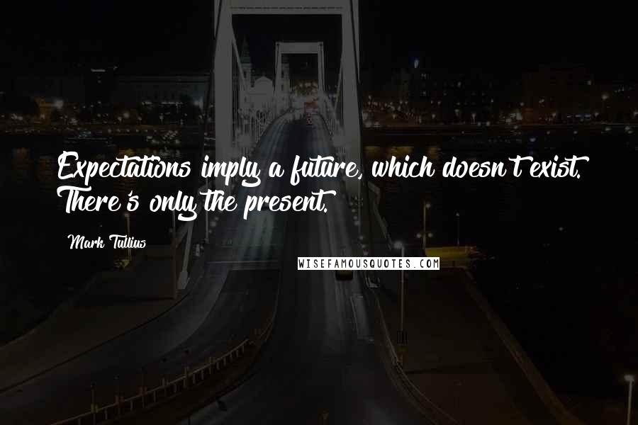 Mark Tullius Quotes: Expectations imply a future, which doesn't exist. There's only the present.