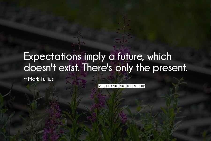 Mark Tullius Quotes: Expectations imply a future, which doesn't exist. There's only the present.