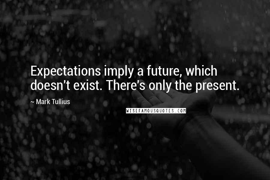 Mark Tullius Quotes: Expectations imply a future, which doesn't exist. There's only the present.