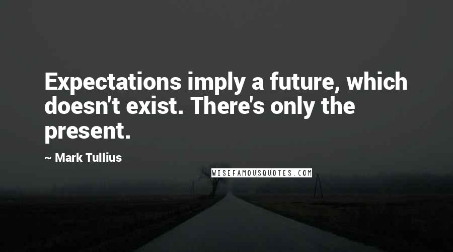 Mark Tullius Quotes: Expectations imply a future, which doesn't exist. There's only the present.