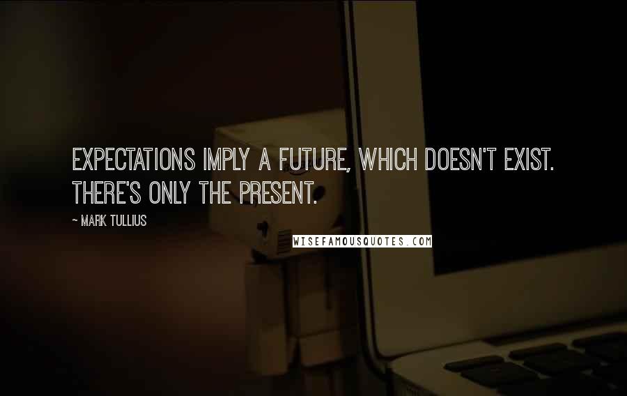 Mark Tullius Quotes: Expectations imply a future, which doesn't exist. There's only the present.