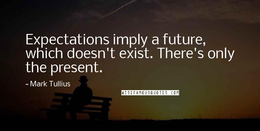 Mark Tullius Quotes: Expectations imply a future, which doesn't exist. There's only the present.