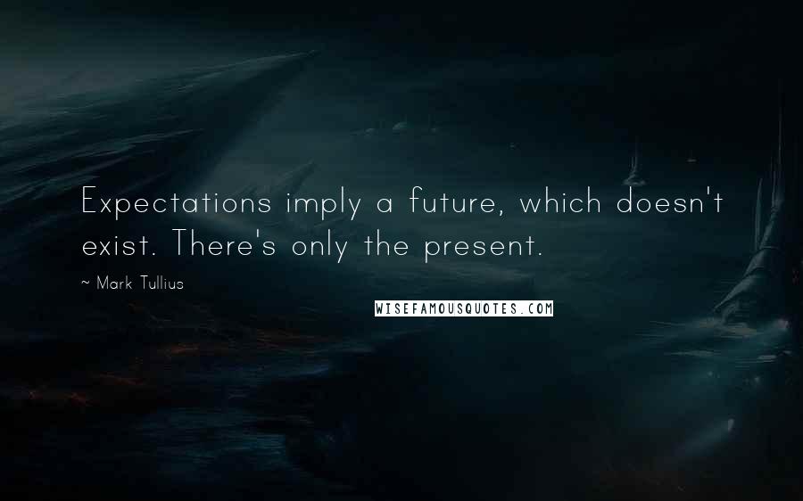 Mark Tullius Quotes: Expectations imply a future, which doesn't exist. There's only the present.