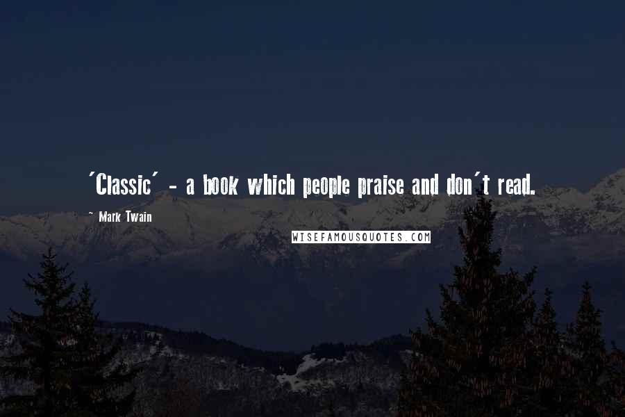 Mark Twain Quotes: 'Classic' - a book which people praise and don't read.