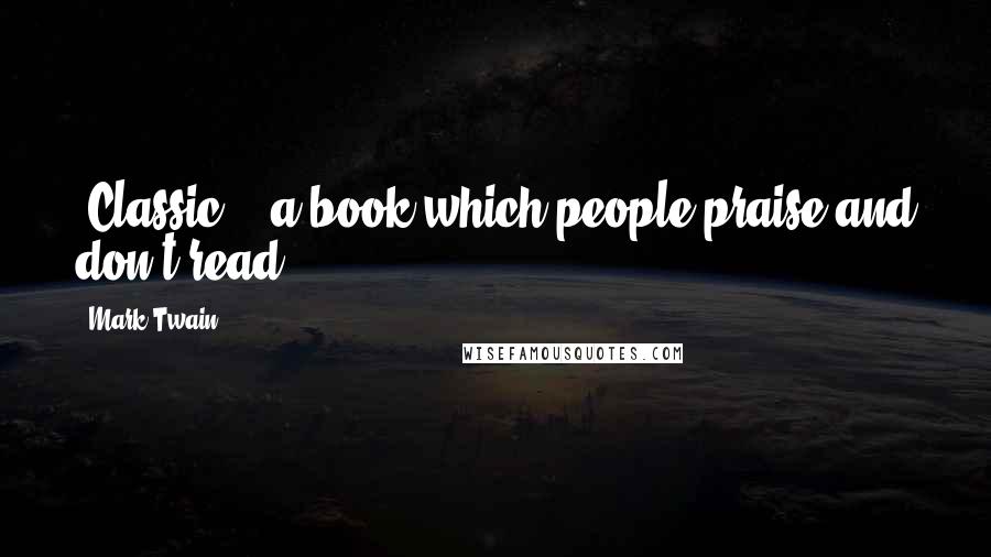 Mark Twain Quotes: 'Classic' - a book which people praise and don't read.