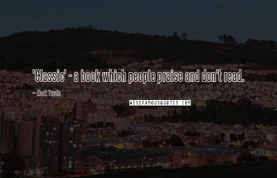 Mark Twain Quotes: 'Classic' - a book which people praise and don't read.