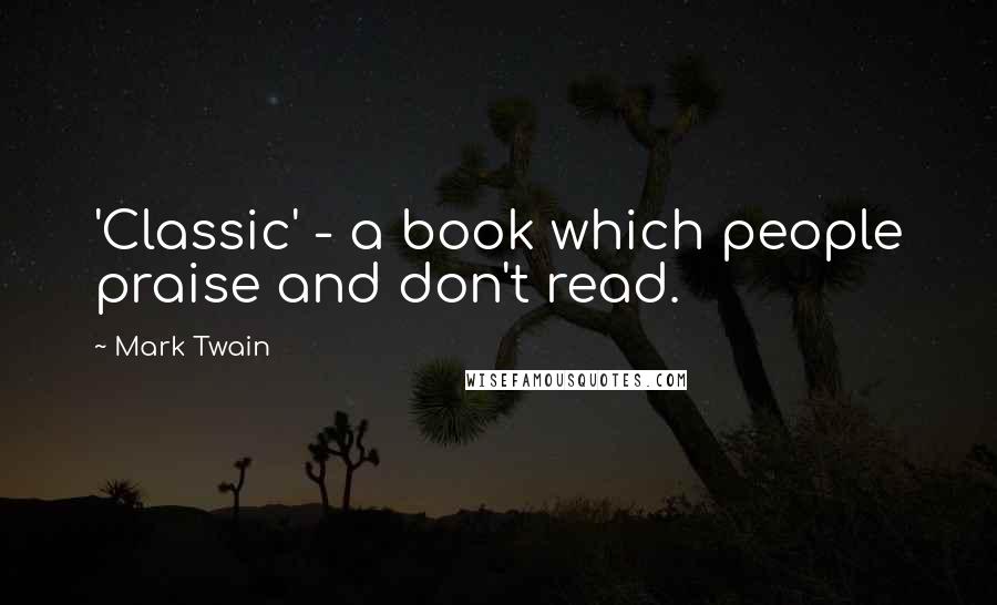 Mark Twain Quotes: 'Classic' - a book which people praise and don't read.