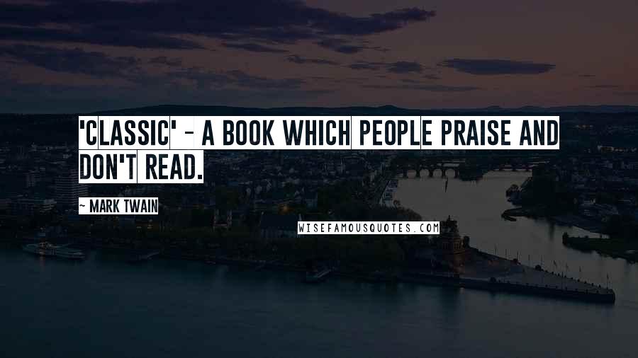 Mark Twain Quotes: 'Classic' - a book which people praise and don't read.