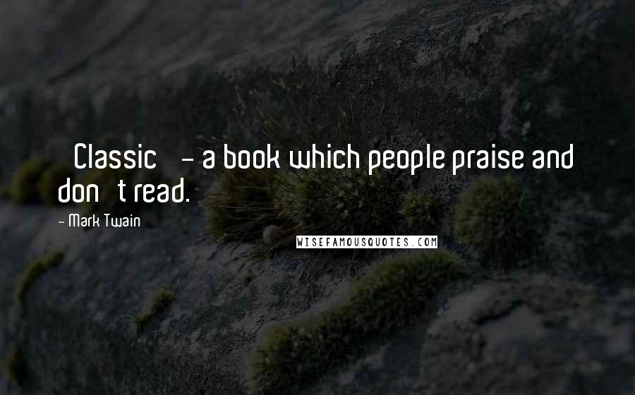 Mark Twain Quotes: 'Classic' - a book which people praise and don't read.