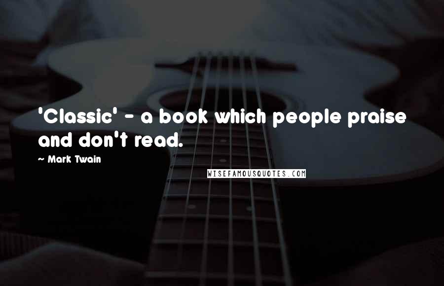 Mark Twain Quotes: 'Classic' - a book which people praise and don't read.