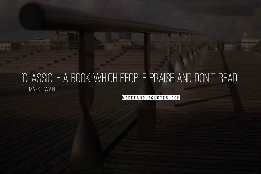 Mark Twain Quotes: 'Classic' - a book which people praise and don't read.