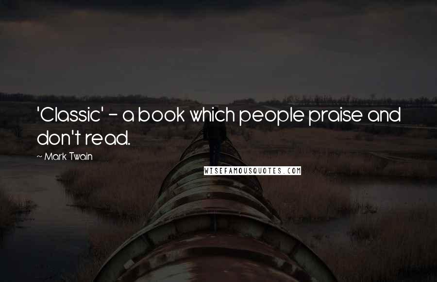 Mark Twain Quotes: 'Classic' - a book which people praise and don't read.