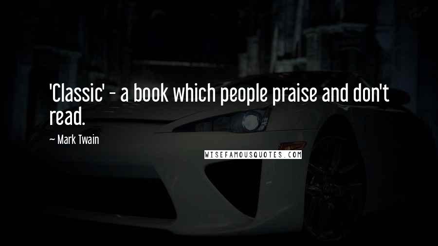 Mark Twain Quotes: 'Classic' - a book which people praise and don't read.