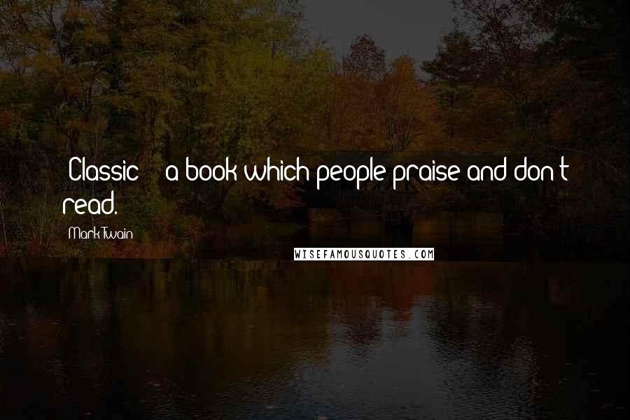 Mark Twain Quotes: 'Classic' - a book which people praise and don't read.