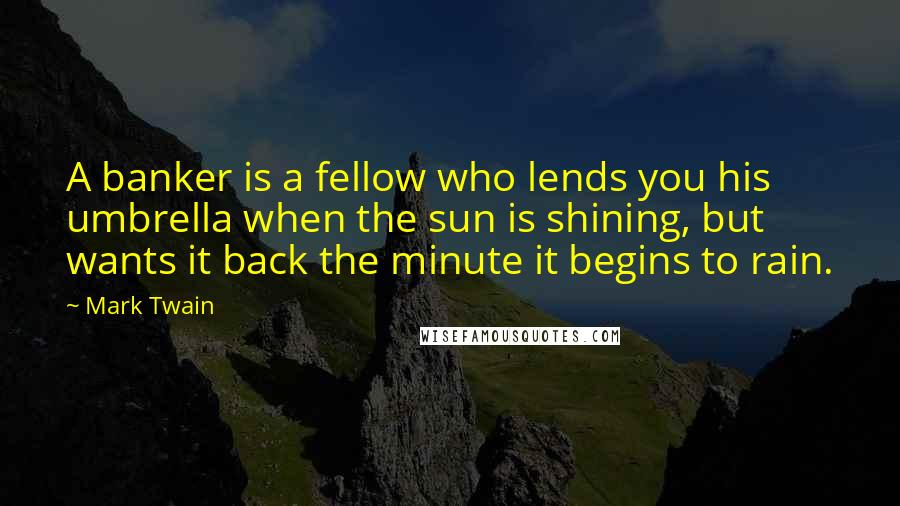 Mark Twain Quotes: A banker is a fellow who lends you his umbrella when the sun is shining, but wants it back the minute it begins to rain.