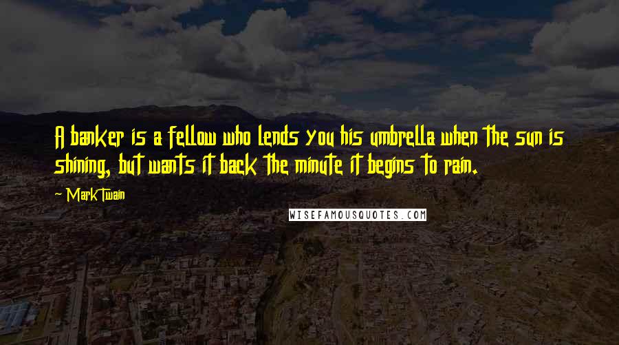 Mark Twain Quotes: A banker is a fellow who lends you his umbrella when the sun is shining, but wants it back the minute it begins to rain.